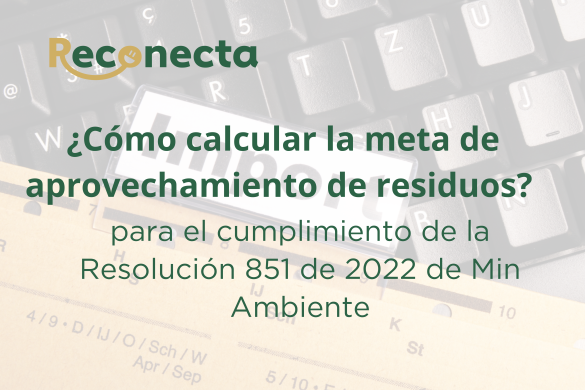 ¿CÓMO CALCULAR LA META DE APROVECHAMIENTO DE RESIDUOS? PARA EL CUMPLIMIENTO DE LA RESOLUCIÓN 851 DE 2022 DE MINISTERIO DE AMBIENTE